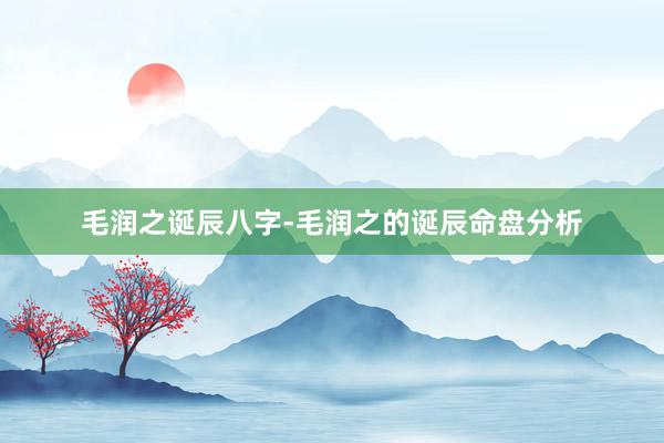 毛润之诞辰八字-毛润之的诞辰命盘分析