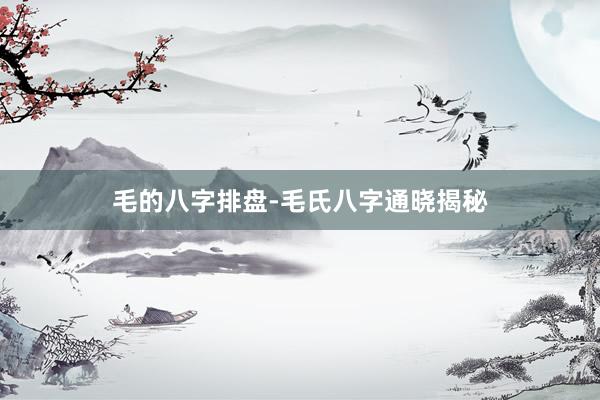 毛的八字排盘-毛氏八字通晓揭秘