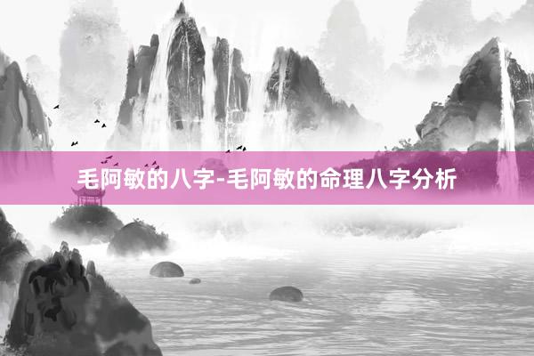 毛阿敏的八字-毛阿敏的命理八字分析