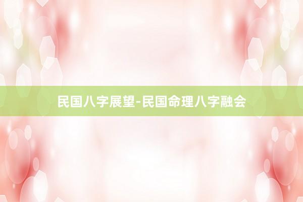 民国八字展望-民国命理八字融会