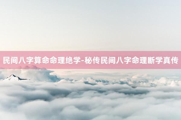 民间八字算命命理绝学-秘传民间八字命理断学真传