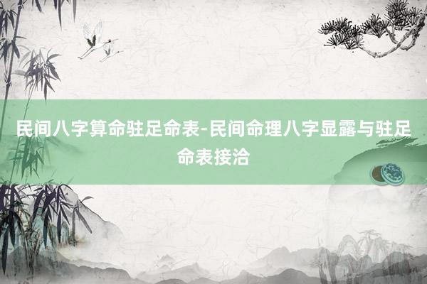 民间八字算命驻足命表-民间命理八字显露与驻足命表接洽
